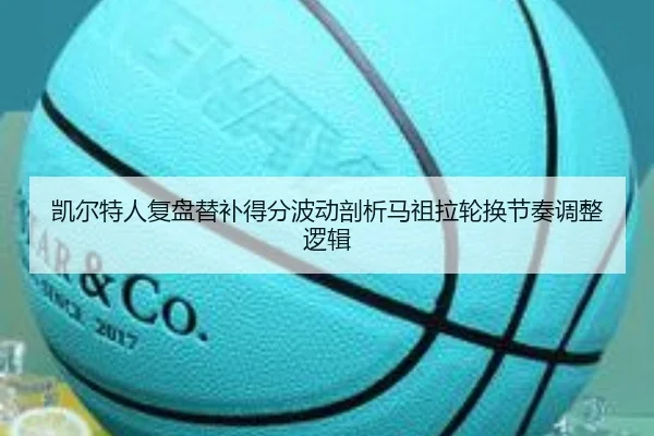 凯尔特人复盘替补得分波动剖析马祖拉轮换节奏调整逻辑