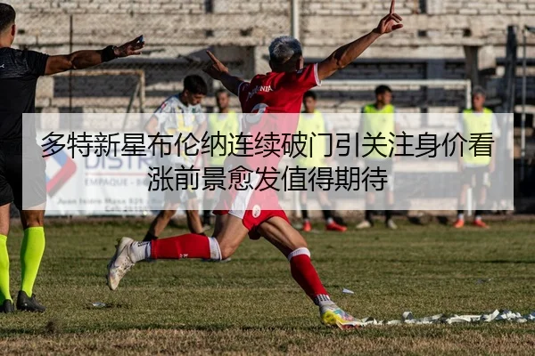 多特新星布伦纳连续破门引关注身价看涨前景愈发值得期待
